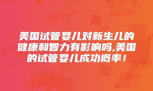 美国试管婴儿对新生儿的健康和智力有影响吗,美国的试管婴儿成功概率！
