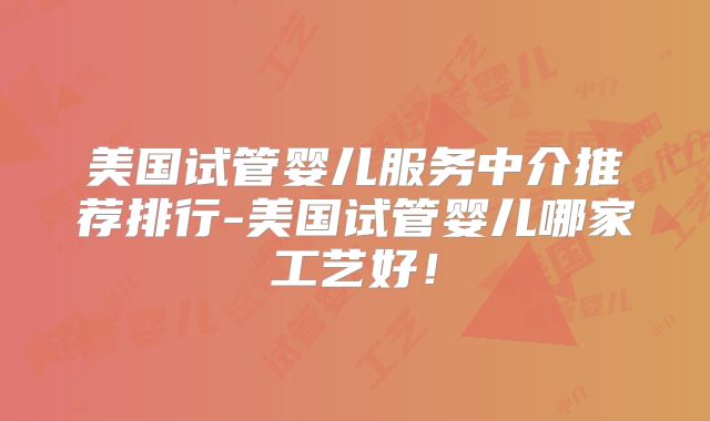美国试管婴儿服务中介推荐排行-美国试管婴儿哪家工艺好！