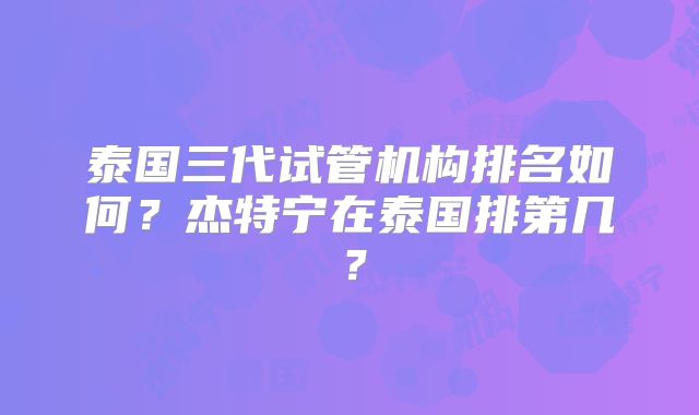 泰国三代试管机构排名如何？杰特宁在泰国排第几？