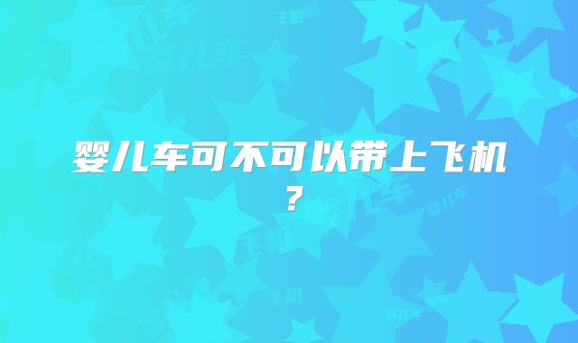 婴儿车可不可以带上飞机?