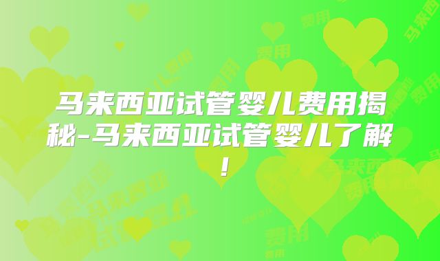 马来西亚试管婴儿费用揭秘-马来西亚试管婴儿了解！