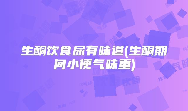生酮饮食尿有味道(生酮期间小便气味重)