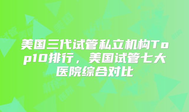 美国三代试管私立机构Top10排行，美国试管七大医院综合对比