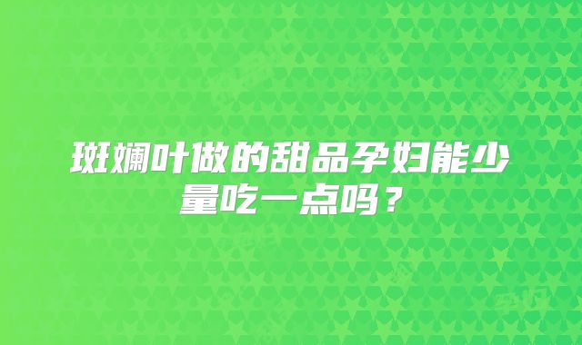 斑斓叶做的甜品孕妇能少量吃一点吗?