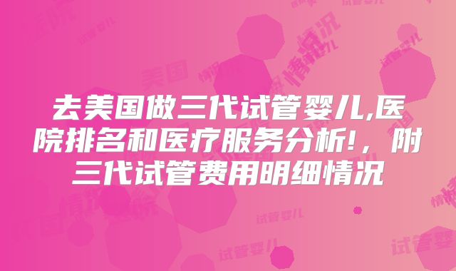 去美国做三代试管婴儿,医院排名和医疗服务分析!，附三代试管费用明细情况