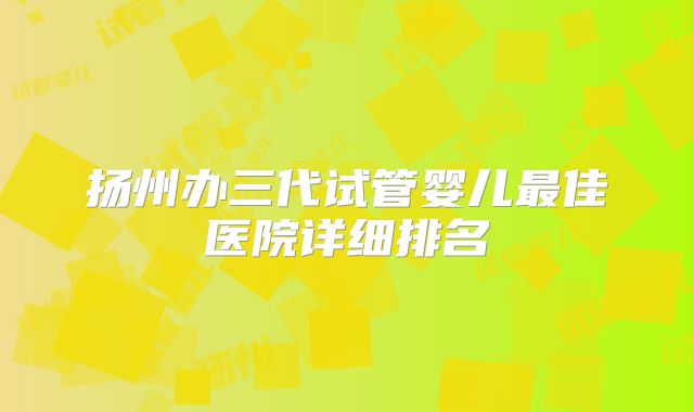 扬州办三代试管婴儿最佳医院详细排名