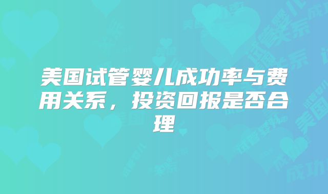美国试管婴儿成功率与费用关系，投资回报是否合理