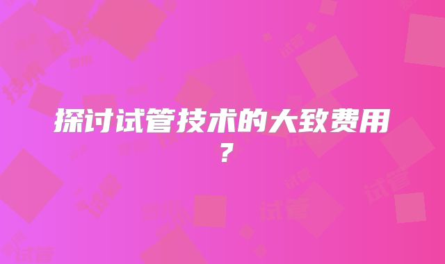 探讨试管技术的大致费用?