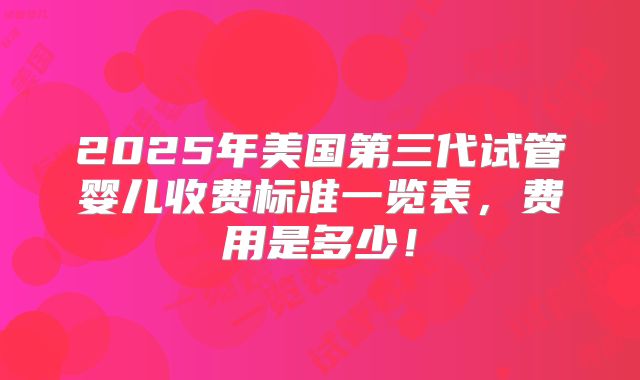 2025年美国第三代试管婴儿收费标准一览表，费用是多少！
