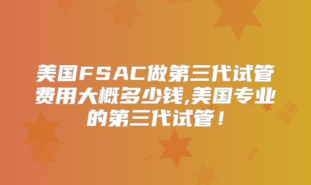 美国FSAC做第三代试管费用大概多少钱,美国专业的第三代试管！