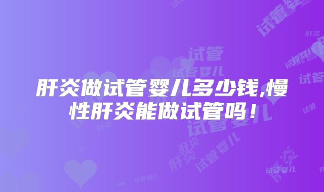 肝炎做试管婴儿多少钱,慢性肝炎能做试管吗！