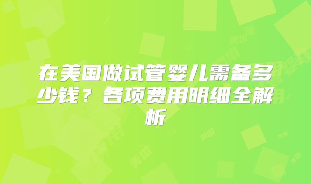在美国做试管婴儿需备多少钱？各项费用明细全解析