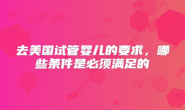 去美国试管婴儿的要求，哪些条件是必须满足的