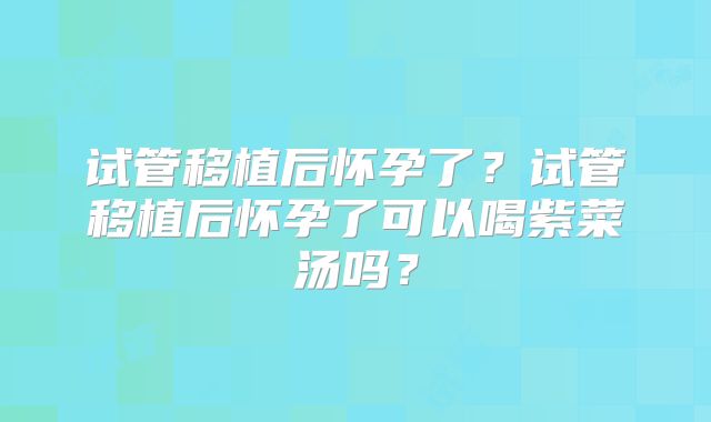 试管移植后怀孕了？试管移植后怀孕了可以喝紫菜汤吗？