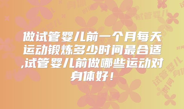 做试管婴儿前一个月每天运动锻炼多少时间最合适,试管婴儿前做哪些运动对身体好！