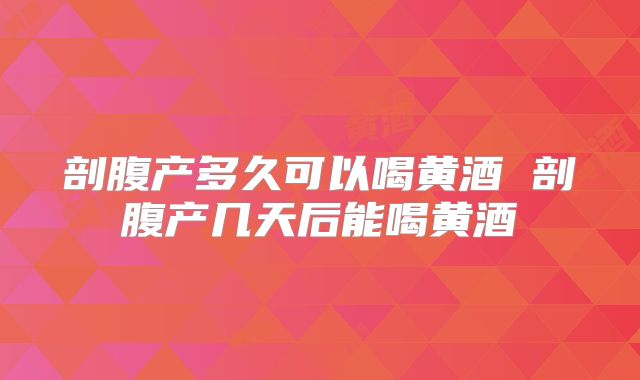 剖腹产多久可以喝黄酒 剖腹产几天后能喝黄酒