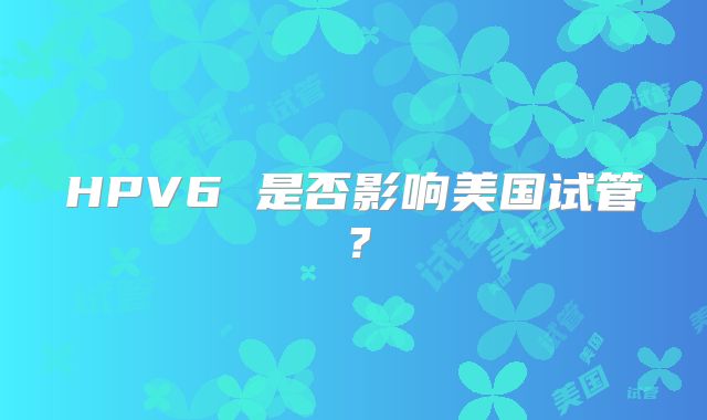 HPV6 是否影响美国试管？