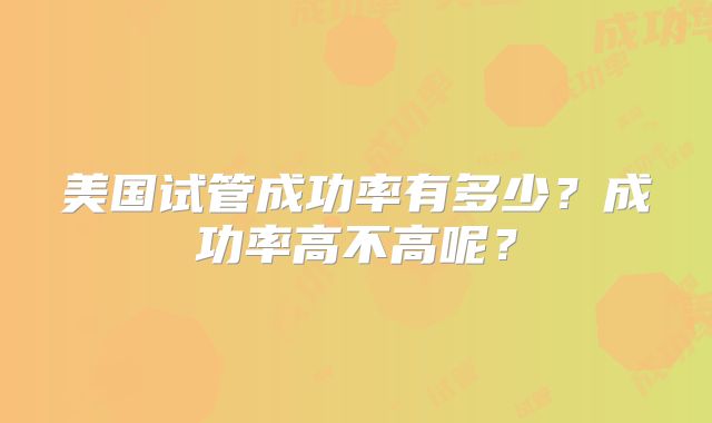 美国试管成功率有多少？成功率高不高呢？