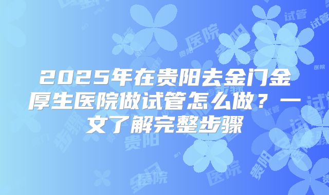 2025年在贵阳去金门金厚生医院做试管怎么做？一文了解完整步骤
