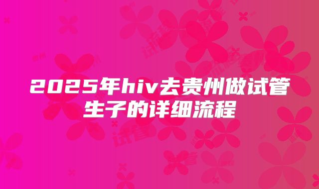 2025年hiv去贵州做试管生子的详细流程