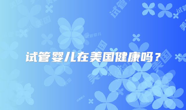 试管婴儿在美国健康吗？
