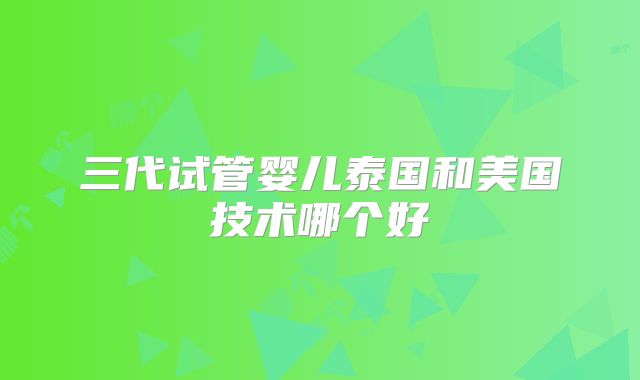 三代试管婴儿泰国和美国技术哪个好