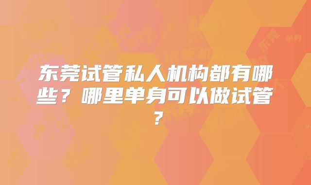 东莞试管私人机构都有哪些？哪里单身可以做试管？