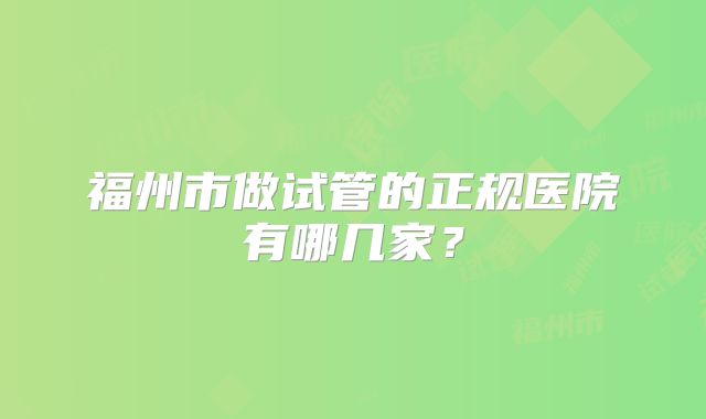 福州市做试管的正规医院有哪几家?