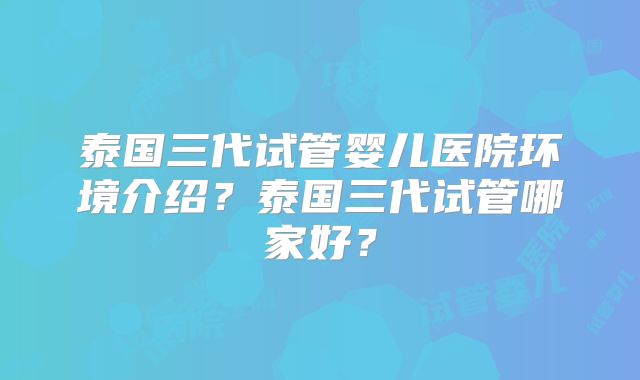 泰国三代试管婴儿医院环境介绍？泰国三代试管哪家好？