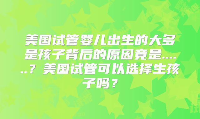 美国试管婴儿出生的大多是孩子背后的原因竟是......？美国试管可以选择生孩子吗？