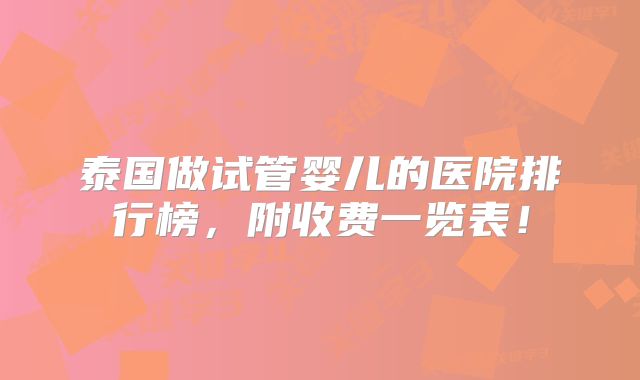 泰国做试管婴儿的医院排行榜,附收费一览表!