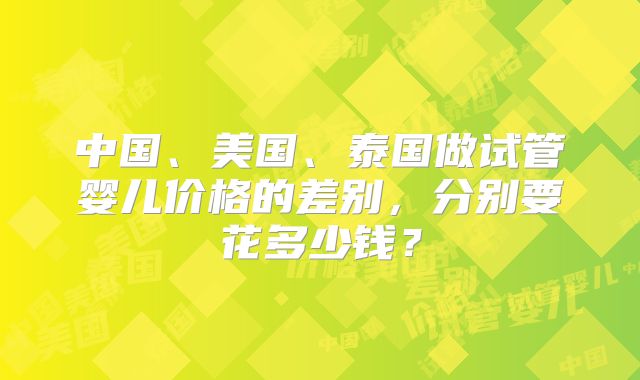 中国、美国、泰国做试管婴儿价格的差别，分别要花多少钱？