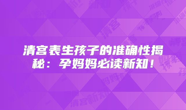清宫表生孩子的准确性揭秘：孕妈妈必读新知！