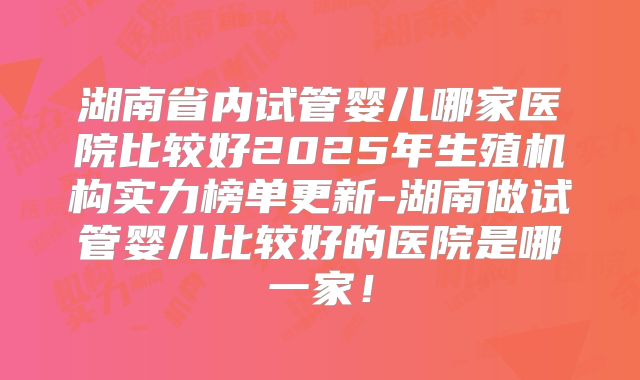 湖南省内试管婴儿哪家医院比较好2025年生殖机构实力榜单更新-湖南做试管婴儿比较好的医院是哪一家！