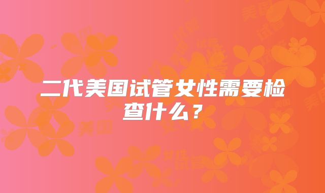 二代美国试管女性需要检查什么？