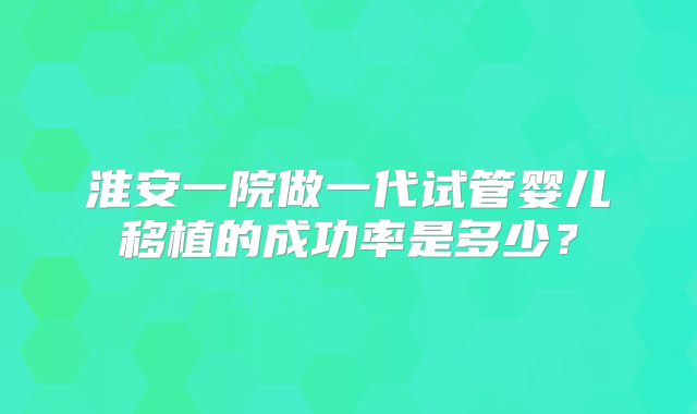 淮安一院做一代试管婴儿移植的成功率是多少？