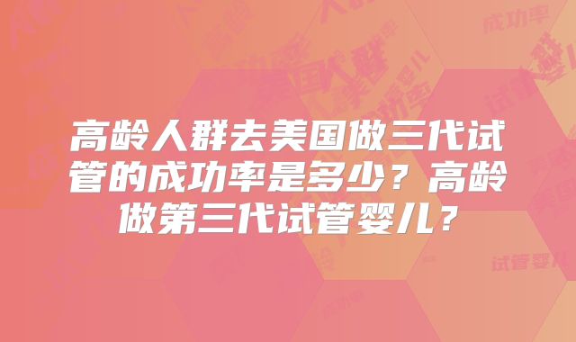 高龄人群去美国做三代试管的成功率是多少？高龄做第三代试管婴儿？
