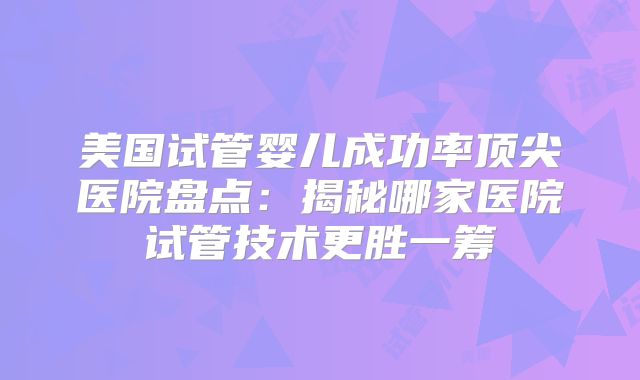 美国试管婴儿成功率顶尖医院盘点：揭秘哪家医院试管技术更胜一筹