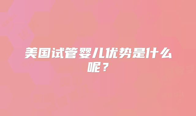 美国试管婴儿优势是什么呢？
