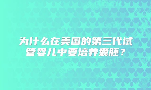 为什么在美国的第三代试管婴儿中要培养囊胚?