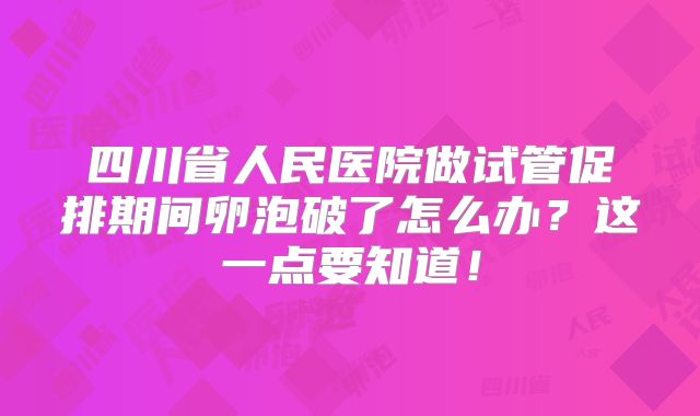 四川省人民医院做试管促排期间卵泡破了怎么办？这一点要知道！