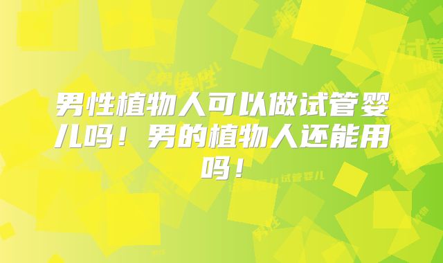 男性植物人可以做试管婴儿吗!男的植物人还能用吗!