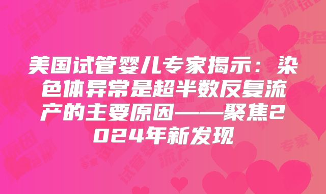 美国试管婴儿专家揭示：染色体异常是超半数反复流产的主要原因——聚焦2024年新发现