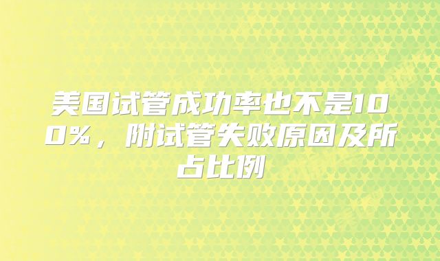 美国试管成功率也不是100%,附试管失败原因及所占比例