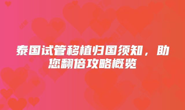泰国试管移植归国须知,助您翻倍攻略概览