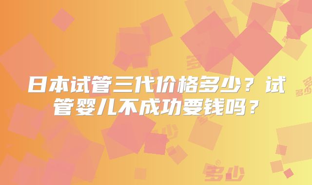 日本试管三代价格多少？试管婴儿不成功要钱吗？