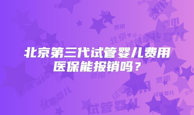 北京第三代试管婴儿费用医保能报销吗？