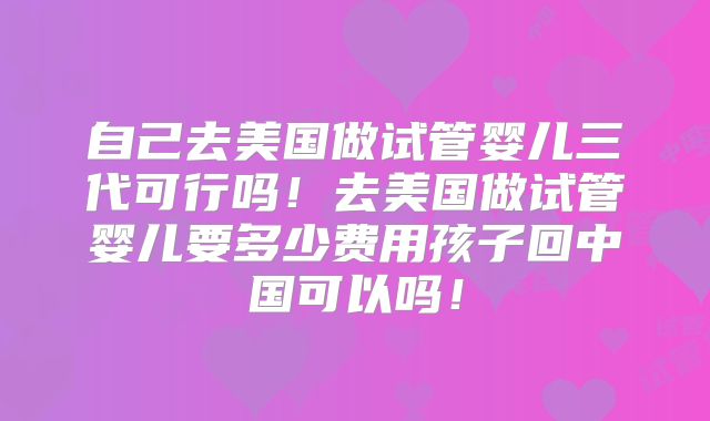 自己去美国做试管婴儿三代可行吗！去美国做试管婴儿要多少费用孩子回中国可以吗！