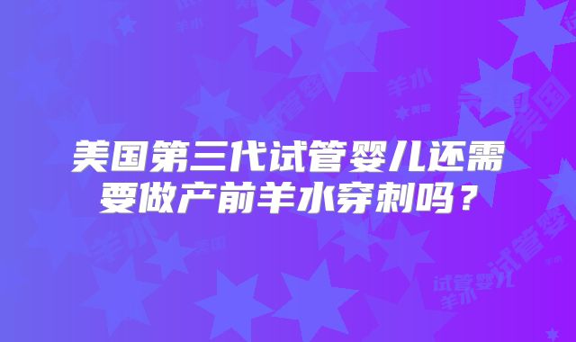 美国第三代试管婴儿还需要做产前羊水穿刺吗？