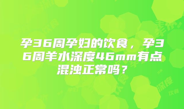 孕36周孕妇的饮食，孕36周羊水深度46mm有点混浊正常吗？